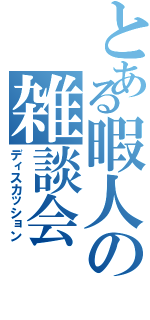 とある暇人の雑談会Ⅱ（ディスカッション）