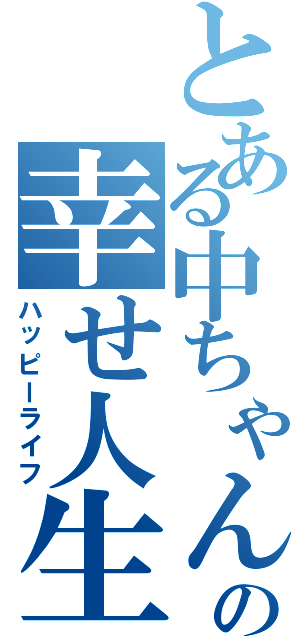 とある中ちゃんの幸せ人生（ハッピーライフ）