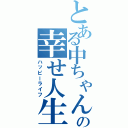 とある中ちゃんの幸せ人生（ハッピーライフ）