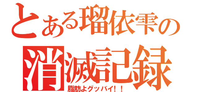 とある瑠依雫の消滅記録（脂肪よグッバイ！！）