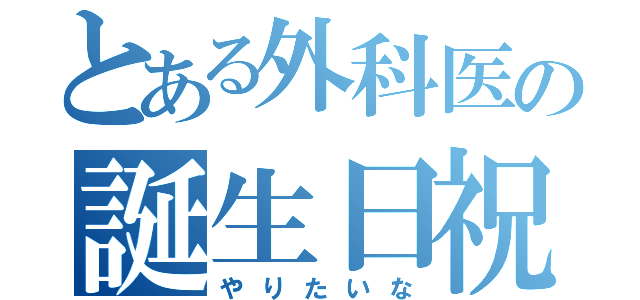 とある外科医の誕生日祝集（やりたいな）