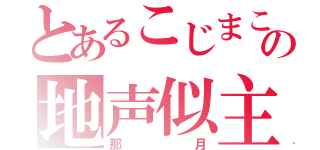 とあるこじまこの地声似主（那月）