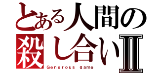 とある人間の殺し合いⅡ（Ｇｅｎｅｒｏｕｓ ｇａｍｅ）