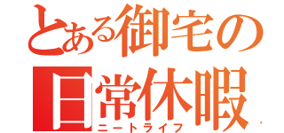 とある御宅の日常休暇（ニートライフ）