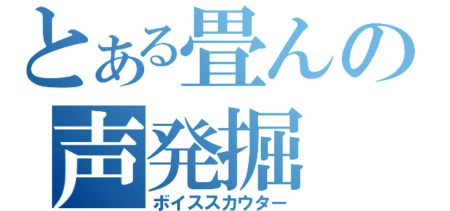 とある畳んの声発掘（ボイススカウター）