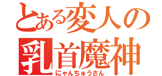 とある変人の乳首魔神（にゃんちゅうさん）