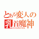 とある変人の乳首魔神（にゃんちゅうさん）