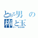 とある男の棒と玉（ぴー「自主規制）