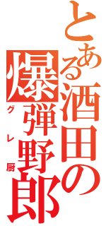 とある酒田の爆弾野郎（グレ厨）