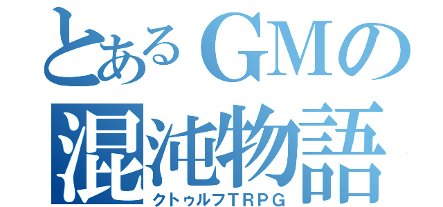 とあるＧＭの混沌物語（クトゥルフＴＲＰＧ）