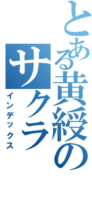 とある黄綬のサクラ（インデックス）