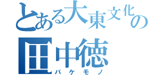 とある大東文化大学の田中徳（バケモノ）