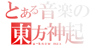 とある音楽の東方神起（ｕ－ｋｎｏｗ ｍａｘ）