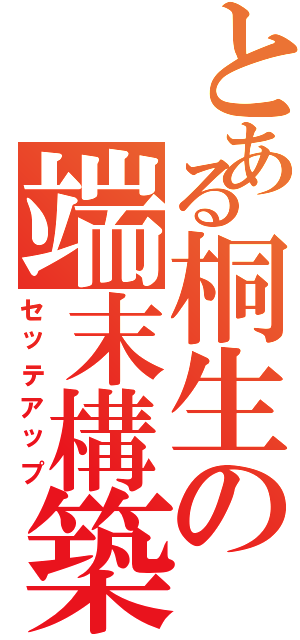 とある桐生の端末構築（セッテアップ）