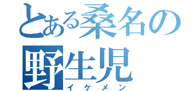 とある桑名の野生児（イケメン）