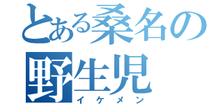 とある桑名の野生児（イケメン）