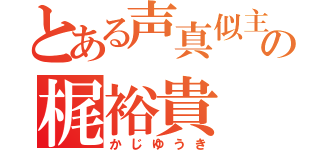 とある声真似主の梶裕貴（かじゆうき）