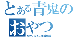 とある青鬼のおやつ（たけしひろし美香卓郎）