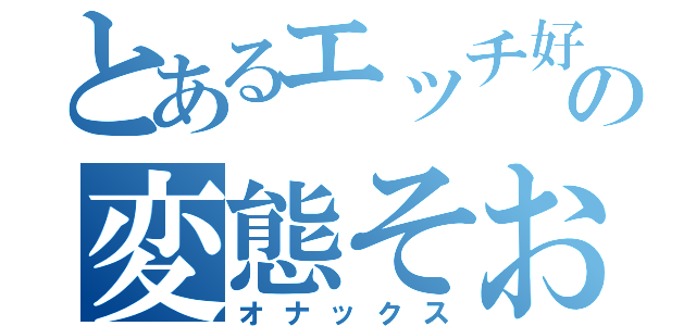 とあるエッチ好きの変態そおた（オナックス）