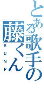 とある歌手の藤くん（ＢＵＮＰ）