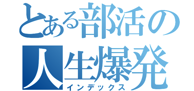 とある部活の人生爆発（インデックス）