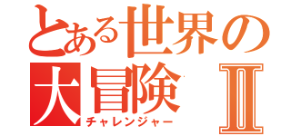 とある世界の大冒険Ⅱ（チャレンジャー）