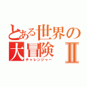 とある世界の大冒険Ⅱ（チャレンジャー）