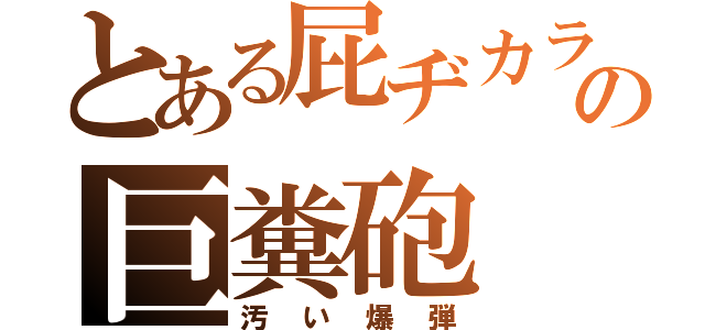 とある屁ヂカラの巨糞砲（汚い爆弾）