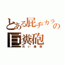 とある屁ヂカラの巨糞砲（汚い爆弾）