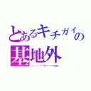 とあるキチガイの基地外（┌（┌՞ਊ՞）┐ファーーーーーｗｗｗ）