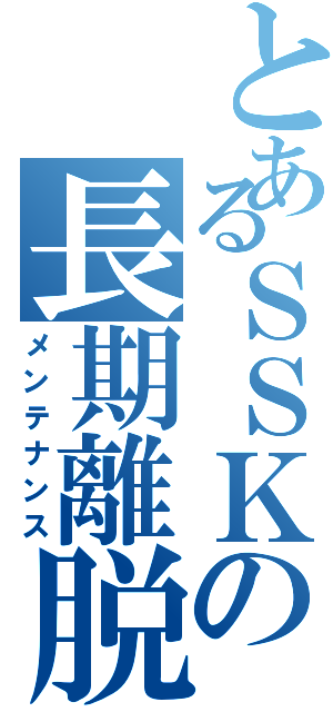 とあるＳＳＫの長期離脱（メンテナンス）