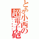 とある小西の超電子砲（レールガン）