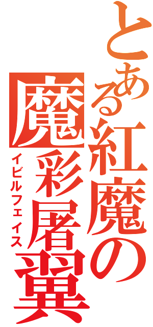 とある紅魔の魔彩屠翼（イビルフェイス）