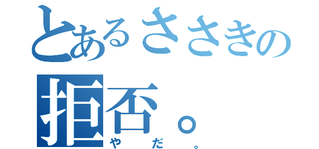 とあるささきの拒否。（やだ。）