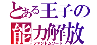 とある王子の能力解放（ファントムソード）