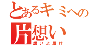 とあるキミへの片想い（想いよ届け）