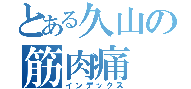 とある久山の筋肉痛（インデックス）