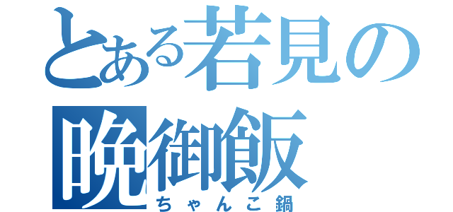 とある若見の晩御飯（ちゃんこ鍋）