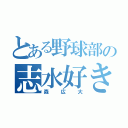 とある野球部の志水好き（森広大）