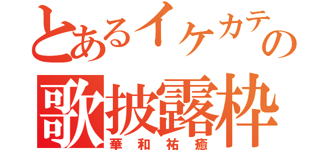 とあるイケカテ主の歌披露枠（華和祐癒）