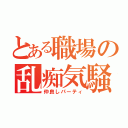 とある職場の乱痴気騒（仲良しパーティ）