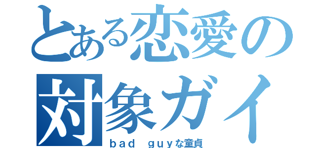 とある恋愛の対象ガイ（ｂａｄ ｇｕｙな童貞）