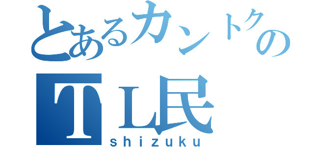 とあるカントク勢のＴＬ民（ｓｈｉｚｕｋｕ）