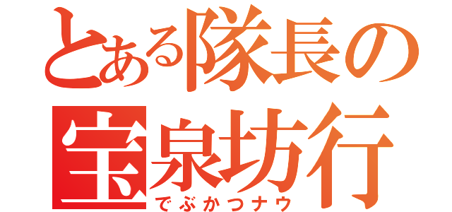 とある隊長の宝泉坊行（でぶかつナウ）