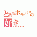 とあるホモバスの好き（山梨鉄組員）