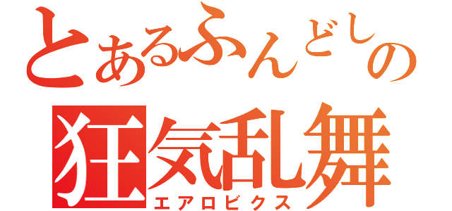 とあるふんどしの狂気乱舞（エアロビクス）