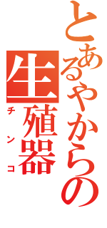 とあるやからの生殖器（チンコ）