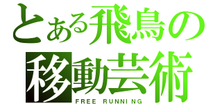 とある飛鳥の移動芸術（ＦＲＥＥ ＲＵＮＮＩＮＧ）