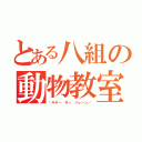 とある八組の動物教室（＼キキー モー パォーン／）