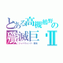 とある高槻鵺野の殲滅巨䰱Ⅱ（ジャバウォック・覇鬼）